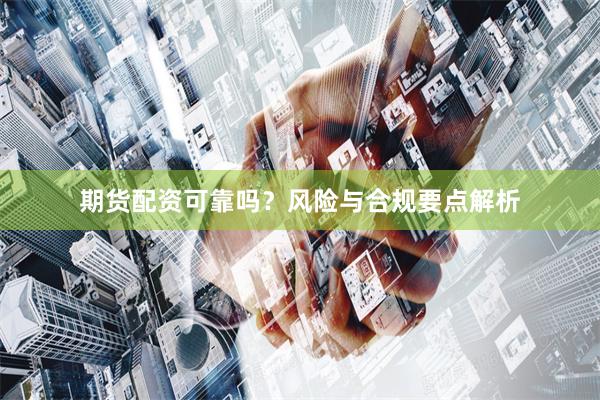 期货配资可靠吗？风险与合规要点解析