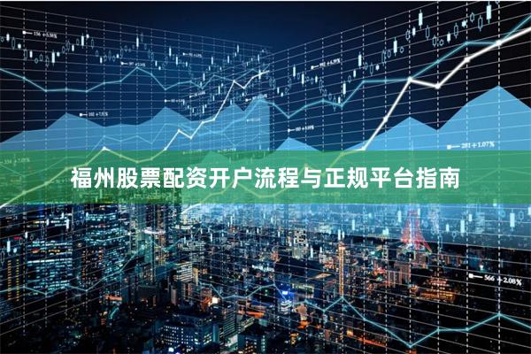福州股票配资开户流程与正规平台指南