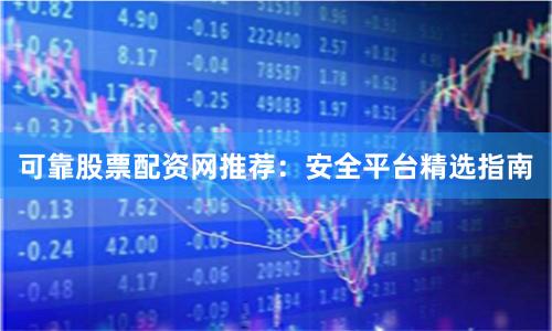 可靠股票配资网推荐：安全平台精选指南