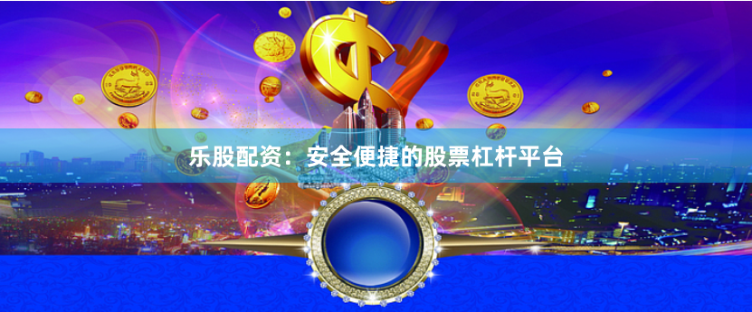 乐股配资：安全便捷的股票杠杆平台