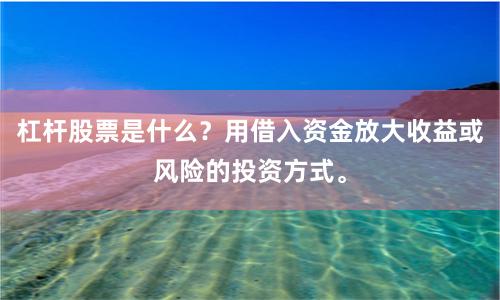 杠杆股票是什么？用借入资金放大收益或风险的投资方式。