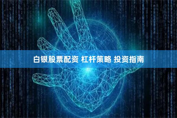 白银股票配资 杠杆策略 投资指南