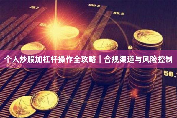 个人炒股加杠杆操作全攻略｜合规渠道与风险控制
