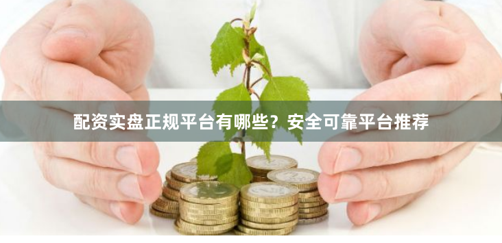 配资实盘正规平台有哪些？安全可靠平台推荐