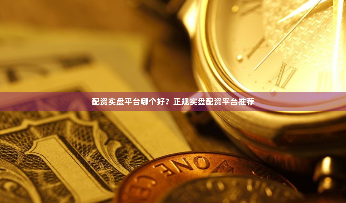 配资实盘平台哪个好？正规实盘配资平台推荐
