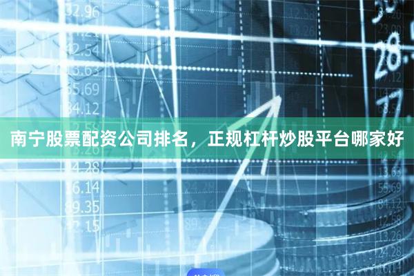 南宁股票配资公司排名，正规杠杆炒股平台哪家好