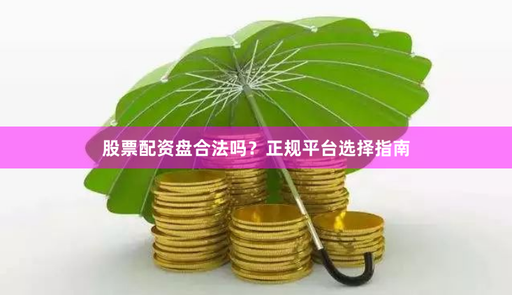 股票配资盘合法吗？正规平台选择指南