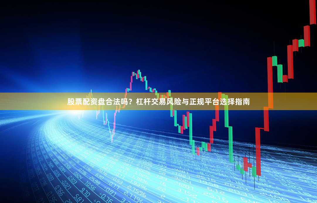 股票配资盘合法吗？杠杆交易风险与正规平台选择指南