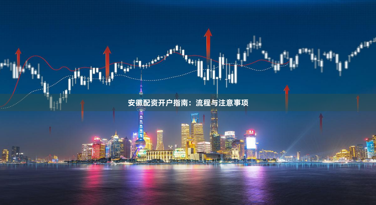 安徽配资开户指南：流程与注意事项