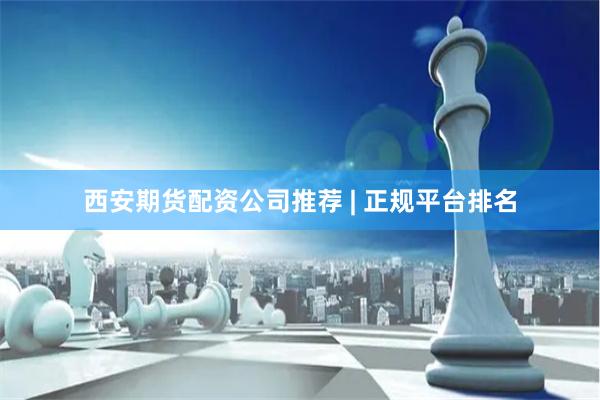 西安期货配资公司推荐 | 正规平台排名