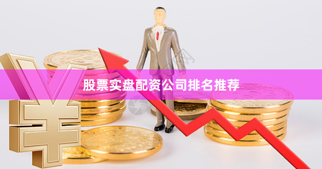 股票实盘配资公司排名推荐