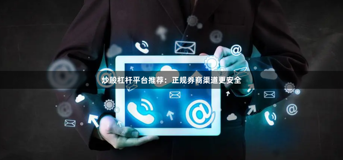 炒股杠杆平台推荐：正规券商渠道更安全