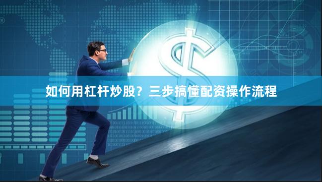 如何用杠杆炒股？三步搞懂配资操作流程