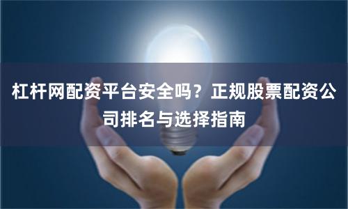 杠杆网配资平台安全吗？正规股票配资公司排名与选择指南