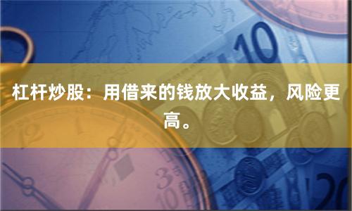 杠杆炒股：用借来的钱放大收益，风险更高。