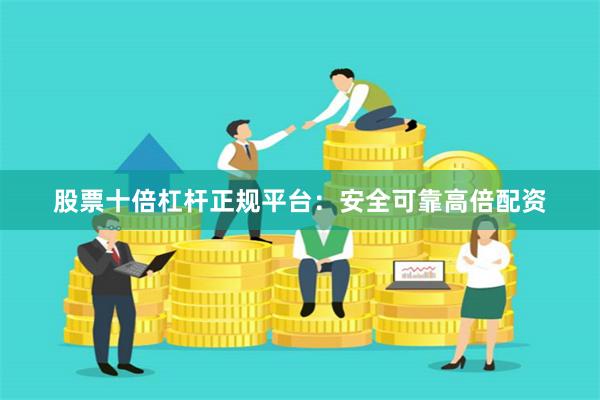 股票十倍杠杆正规平台：安全可靠高倍配资