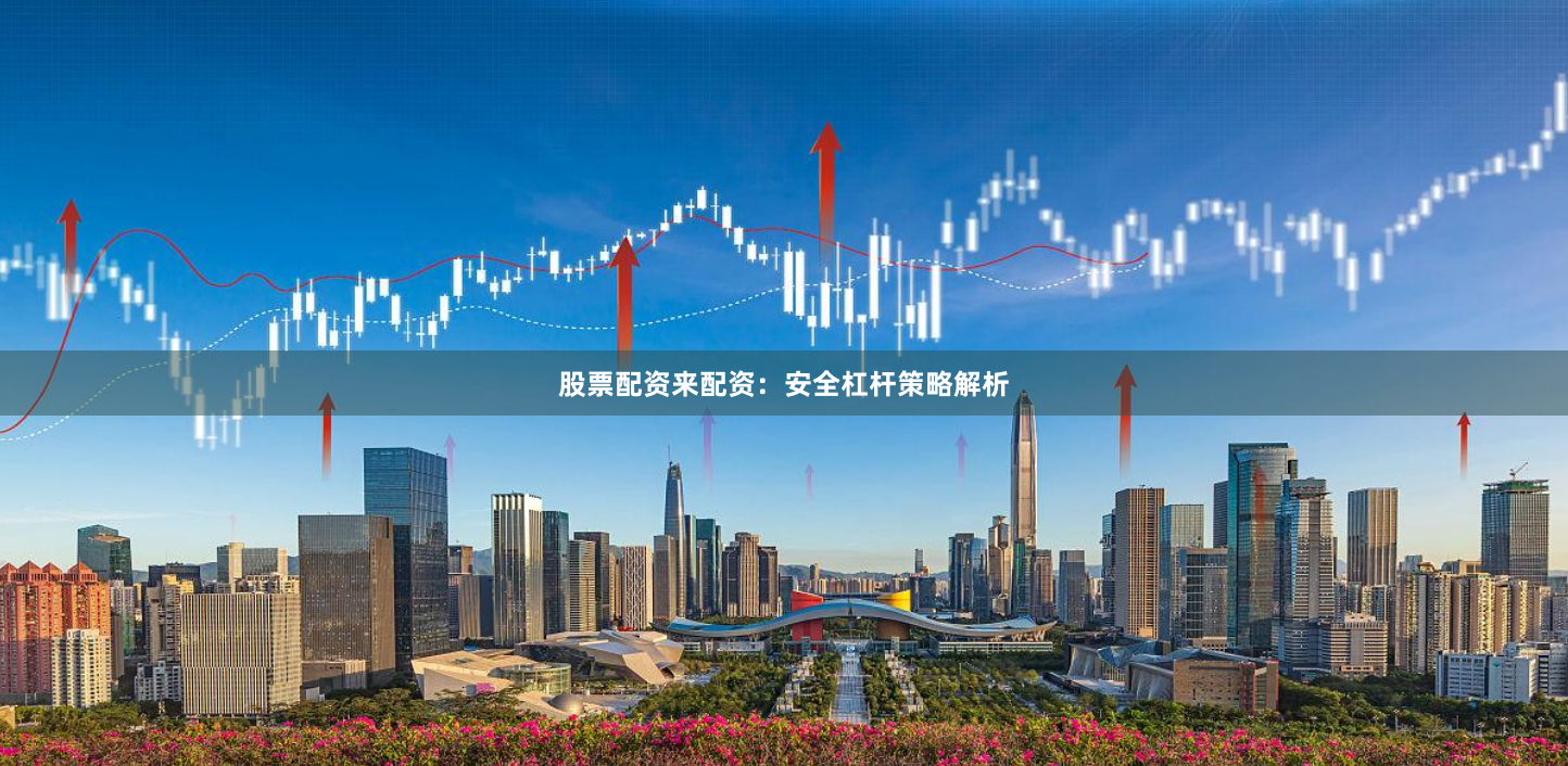 股票配资来配资：安全杠杆策略解析