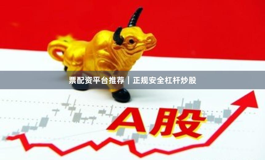 票配资平台推荐｜正规安全杠杆炒股