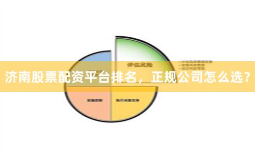 济南股票配资平台排名，正规公司怎么选？