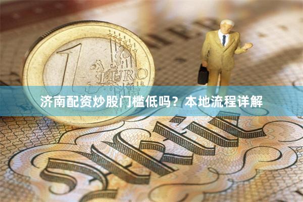 济南配资炒股门槛低吗?本地流程详解