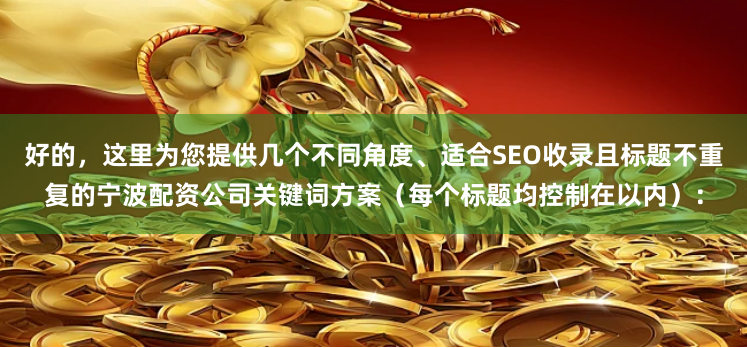 好的，这里为您提供几个不同角度、适合SEO收录且标题不重复的宁波配资公司关键词方案（每个标题均控制在以内）：