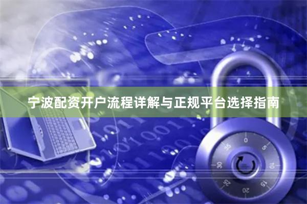 宁波配资开户流程详解与正规平台选择指南