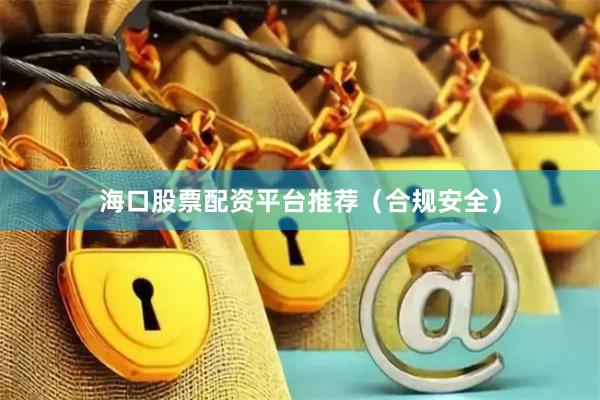 海口股票配资平台推荐（合规安全）